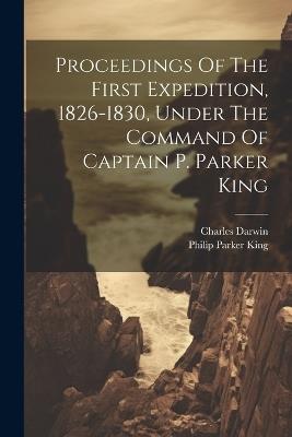Proceedings Of The First Expedition, 1826-1830, Under The Command Of Captain P. Parker King - Philip Parker King,Charles Darwin - cover