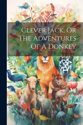 Clever Jack, Or The Adventures Of A Donkey - Anonymous - cover