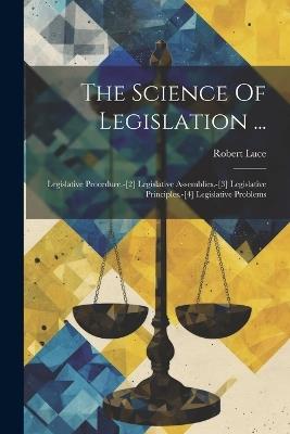 The Science Of Legislation ...: Legislative Procedure.-[2] Legislative Assemblies.-[3] Legislative Principles.-[4] Legislative Problems - Robert Luce - cover