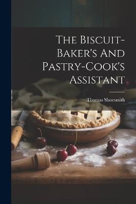 The Biscuit-baker's And Pastry-cook's Assistant - Thomas Shoesmith - cover