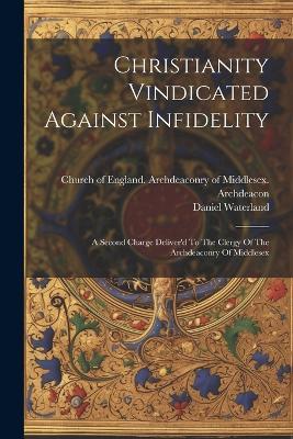 Christianity Vindicated Against Infidelity: A Second Charge Deliver'd To The Clergy Of The Archdeaconry Of Middlesex - Daniel Waterland - cover