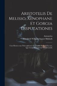 Aristotelis De Melisso, Xenophane Et Gorgia Disputationes: Cum Eleaticorum Philosophorum Fragmentis Et Ocelli Lucani, Qui Fertur, De Universi Natura Libello
