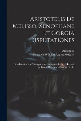 Aristotelis De Melisso, Xenophane Et Gorgia Disputationes: Cum Eleaticorum Philosophorum Fragmentis Et Ocelli Lucani, Qui Fertur, De Universi Natura Libello - cover