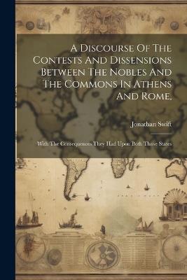A Discourse Of The Contests And Dissensions Between The Nobles And The Commons In Athens And Rome,: With The Consequences They Had Upon Both Those States - Jonathan Swift - cover