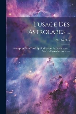 L'usage Des Astrolabes ...: Accompagné D'un Traité, Qui En Explique La Construction ... Avec Les Figures Necessaires ... - Nicolas Bion - cover