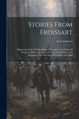 Stories From Froissart: Historical Notice Of The Reign Of Bajazet I. The Seige Of Nicopolis. Historical Notice Of The (second) House Of Burgundy. The Last Days Of Charles The Bold - Jean Froissart - cover