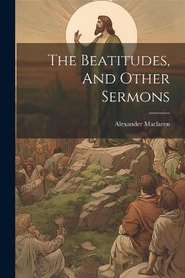 The Beatitudes, And Other Sermons - Alexander MacLaren - cover