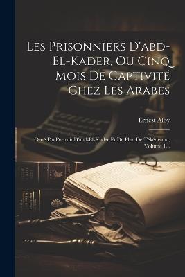 Les Prisonniers D'abd-el-kader, Ou Cinq Mois De Captivité Chez Les Arabes: Orné Du Portrait D'abd-el-kader Et De Plan De Tékédemta, Volume 1... - Ernest Alby - cover