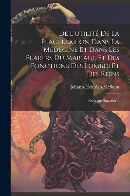 De L'utilité De La Flagellation Dans La Médecine Et Dans Les Plaisirs Du Mariage Et Des Fonctions Des Lombes Et Des Reins: Ouvrage Singulier... - Johann Heinrich Meibom - cover
