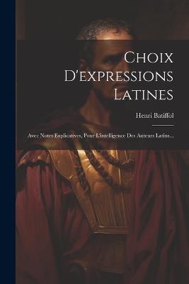 Choix D'expressions Latines: Avec Notes Explicatives, Pour L'intelligence Des Auteurs Latins... - Henri Batiffol - cover