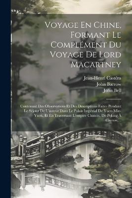 Voyage En Chine, Formant Le Complément Du Voyage De Lord Macartney: Contenant Des Observations Et Des Descriptions Faites Pendant Le Séjour De L'auteur Dans Le Palais Impérial De Yuen-min-yuen, Et En Traversant L'empire Chinois, De Peking À Canton, ... - John Barrow,Jean-Henri Castéra,John Bell - cover