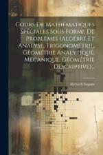 Cours De Mathématiques Spéciales Sous Forme De Problèmes (algébre Et Analyse, Trigonométrie, Géométrie Analytique, Mécanique, Géométrie Descriptive)...