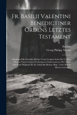 Fr. Basilii Valentini Benedictiner Ordens Letztes Testament: Darinnen Die Geheime Bücher Vom Grossen Stein Der Uralten Weisen, Und Anderen Verborgenen Geheimnüssen Der Natur Auß Dem Original, So Zu Erfurt Im Hohen Altar, Unter Einem Marmorsteineren - Basilus Valentinus - cover