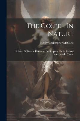 The Gospel In Nature: A Series Of Popular Discourses On Scripture Truths Derived From Facts In Nature - Henry Christopher McCook - cover