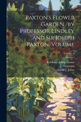 Paxton's Flower Garden /by Professor Lindley and Sir Joseph Paxton. Volume; Volume 3 - Bradbury & Evans,Constans L,Lindley John - cover