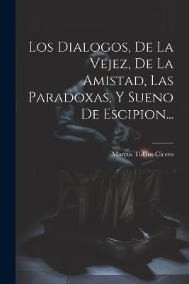 Los Dialogos, De La Vejez, De La Amistad, Las Paradoxas, Y Sueno De Escipion... - Marcus Tullius Cicero - cover