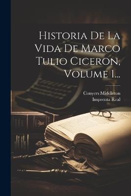 Historia De La Vida De Marco Tulio Ciceron, Volume 1... - Conyers Middleton - cover