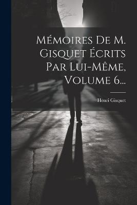 Mémoires De M. Gisquet Écrits Par Lui-même, Volume 6... - Henri Gisquet - cover