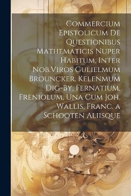 Commercium Epistolicum De Questionibus Mathematicis Nuper Habitum, Inter Nob.Viros Gulielmum Brouncker. Kelenmum Dig-By, Fernatium, Freniolum, Una Cum Joh. Wallis, Franc. a Schooten Aliisque - Anonymous - cover
