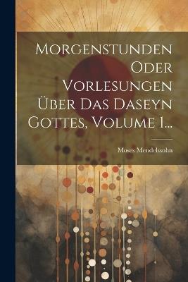 Morgenstunden Oder Vorlesungen Über Das Daseyn Gottes, Volume 1... - Moses Mendelssohn - cover