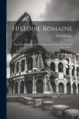 Histoire Romaine: Depuis La Fondation De Rome Jusqu'a La Chute De L'empire D'occident... - Émile Lefranc - cover