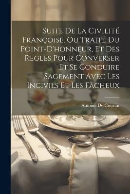 Suite De La Civilité Françoise, Ou Traité Du Point-D'honneur, Et Des Règles Pour Converser Et Se Conduire Sagement Avec Les Incivils Et Les Fâcheux - Antoine de Courtin - cover