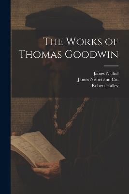The Works of Thomas Goodwin - Robert Halley,Thomas Goodwin - cover