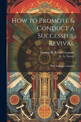 How to Promote & Conduct a Successful Revival: With Suggestive Outlines - R a Torrey - cover