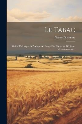 Le Tabac: Guide Théorique Et Pratique À L'usage Des Planteurs, Débitants Et Consommateurs - Nestor Duchesne - cover