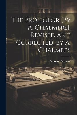 The Projector [By A. Chalmers]. Revised and Corrected. by A. Chalmers - Projector Projector - cover