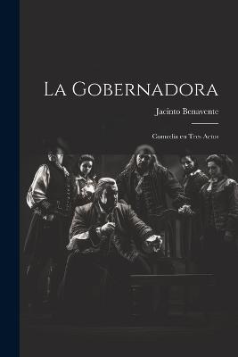 La gobernadora: Comedia en tres actos - Jacinto Benavente - cover