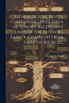 Genealogical Notes, Containing Brief Data of Sundry Ascendant Lines of the Author's Family, Compiled From Various Sources.. - George T Edson - cover