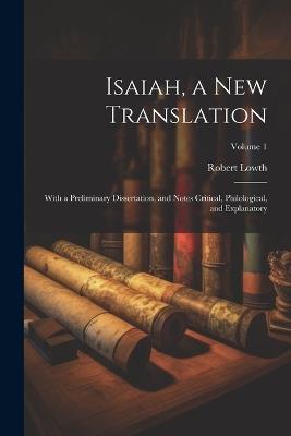 Isaiah, a new Translation: With a Preliminary Dissertation, and Notes Critical, Philological, and Explanatory; Volume 1 - Robert Lowth - cover