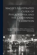 Magee's Illustrated Guide of Philadelphia and the Centennial Exhibition: A Guide and Description to all Places of Interest in or About Philadelphia, to the Centennial Grounds and Buildings, and Fairmount Park