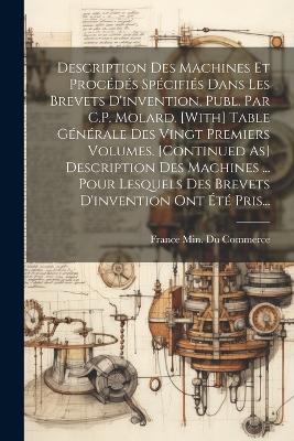 Description Des Machines Et Procédés Spécifiés Dans Les Brevets D'invention, Publ. Par C.P. Molard. [With] Table Générale Des Vingt Premiers Volumes. [Continued As] Description Des Machines ... Pour Lesquels Des Brevets D'invention Ont Été Pris... - cover