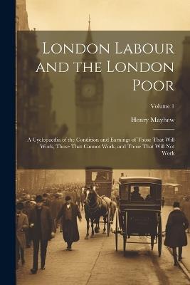 London Labour and the London Poor: A Cyclopaedia of the Condition and Earnings of Those That Will Work, Those That Cannot Work, and Those That Will Not Work; Volume 1 - Henry Mayhew - cover