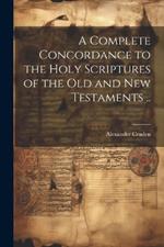 A Complete Concordance to the Holy Scriptures of the Old and New Testaments ..