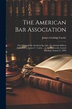The American Bar Association: The Ideal and the Actual in the Law. the Annual Address Delivered by James C. Carter ... at the Thirteenth Annual Meeting, August 21, 1890