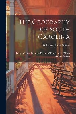 The Geography of South Carolina: Being a Companion to the History of That State by William Gilmore Simms.. - William Gilmore Simms - cover