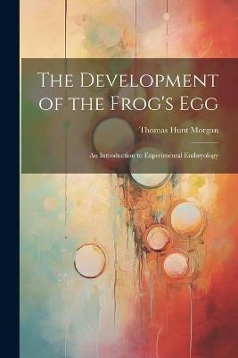 The Development of the Frog's egg; an Introduction to Experimental Embryology - Thomas Hunt Morgan - cover
