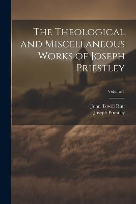 The Theological and Miscellaneous Works of Joseph Priestley; Volume 1 - John Towill Rutt,Joseph Priestley - cover