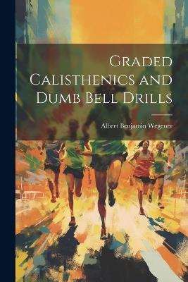 Graded Calisthenics and Dumb Bell Drills - Albert Benjamin Wegener - cover