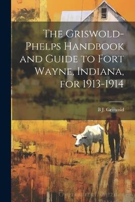 The Griswold-Phelps Handbook and Guide to Fort Wayne, Indiana, for 1913-1914 - B J 1873-1927 Griswold - cover