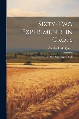 Sixty-two Experiments in Crops; a Laboratory Manual for Beginning Students - Charles Lorin Quear - cover