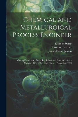 Chemical and Metallurgical Process Engineer: Making Deuterium, Extracting Salines and Base and Heavy Metals, 1938-1990s: Oral History Transcript / 199 - Eleanor Swent,James Henry Jensen,F Weston Starratt - cover