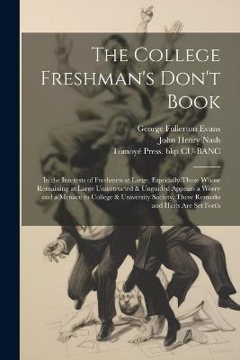The College Freshman's Don't Book; in the Interests of Freshmen at Large, Especially Those Whose Remaining at Large Uninstructed & Unguided Appears a Worry and a Menace to College & University Society, These Remarks and Hints are set Forth - John Henry Nash,George Fullerton Evans,Tomoyé Press Bkp Cu-Banc - cover