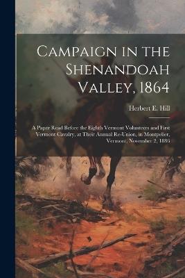 Campaign in the Shenandoah Valley, 1864: A Paper Read Before the Eighth Vermont Volunteers and First Vermont Cavalry, at Their Annual Re-union, in Montpelier, Vermont, November 2, 1886 - Herbert E Hill - cover
