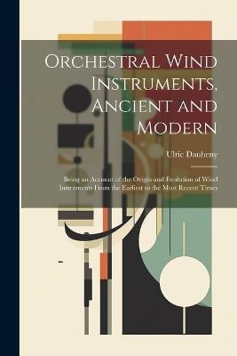 Orchestral Wind Instruments, Ancient and Modern: Being an Account of the Origin and Evolution of Wind Instruments From the Earliest to the Most Recent Times - Ulric Daubeny - cover