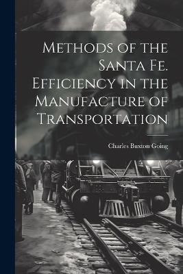 Methods of the Santa Fe. Efficiency in the Manufacture of Transportation - Charles Buxton Going - cover