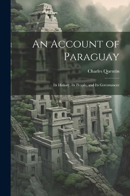 An Account of Paraguay: Its History, Its People, and Its Government - Charles Quentin - cover